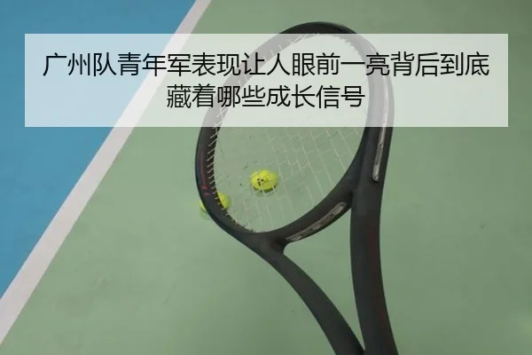 广州队青年军表现让人眼前一亮背后到底藏着哪些成长信号
