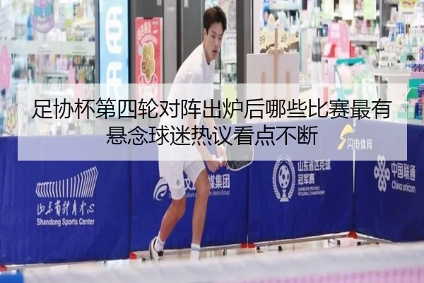足协杯第四轮对阵出炉后哪些比赛最有悬念球迷热议看点不断